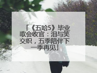 《五哈5》毕业歌会收官：泪与笑交织，五季陪伴下一季再见