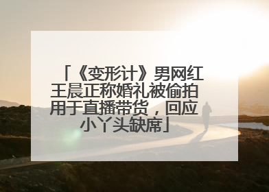 《变形计》男网红王晨正称婚礼被偷拍用于直播带货，回应小丫头缺席