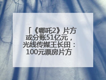 《哪吒2》片方或分账51亿元，光线传媒王长田：100元票房片方只拿33元，分账方式不合理