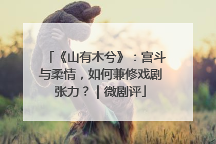 《山有木兮》：宫斗与柔情，如何兼修戏剧张力？｜微剧评
