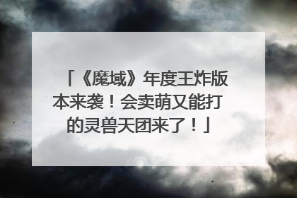 《魔域》年度王炸版本来袭！会卖萌又能打的灵兽天团来了！