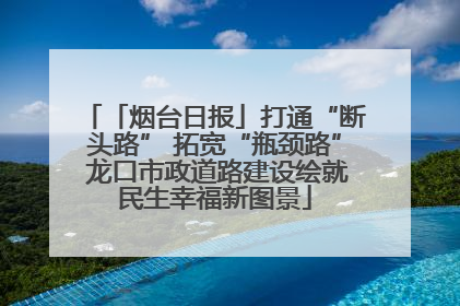 「烟台日报」打通“断头路” 拓宽“瓶颈路” 龙口市政道路建设绘就民生幸福新图景