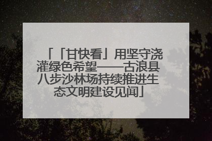 「甘快看」用坚守浇灌绿色希望——古浪县八步沙林场持续推进生态文明建设见闻
