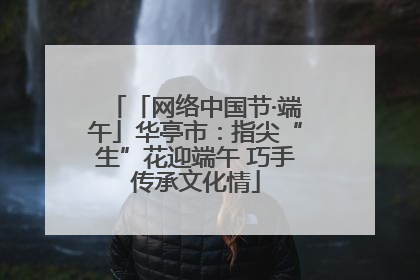 「网络中国节·端午」华亭市：指尖“生”花迎端午 巧手传承文化情