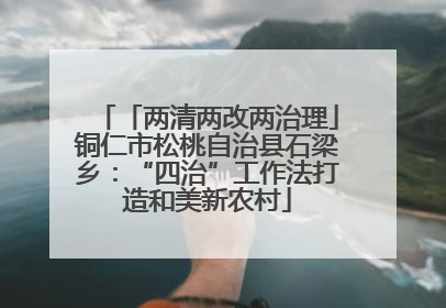 「两清两改两治理」铜仁市松桃自治县石梁乡：“四治”工作法打造和美新农村