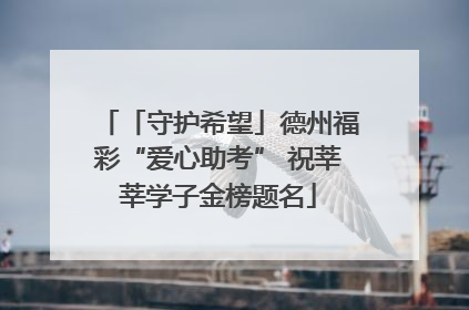 「守护希望」德州福彩“爱心助考” 祝莘莘学子金榜题名