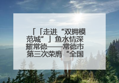 「走进“双拥模范城”」鱼水情深耀常德——常德市第三次荣膺“全国双拥模范城”