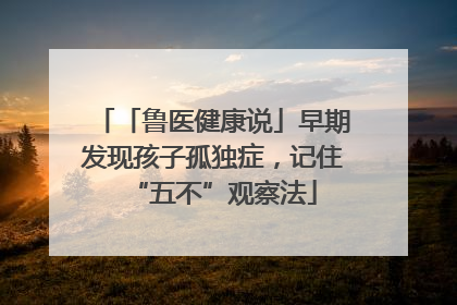 「鲁医健康说」早期发现孩子孤独症，记住“五不”观察法