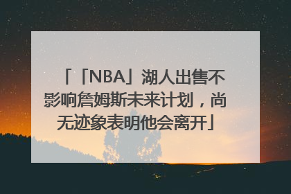 「NBA」湖人出售不影响詹姆斯未来计划，尚无迹象表明他会离开