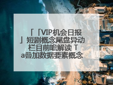 「VIP机会日报」短剧概念尾盘异动 栏目前瞻解读 Ta叠加数据要素概念 大涨近10%