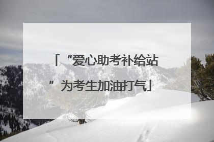 “爱心助考补给站”为考生加油打气