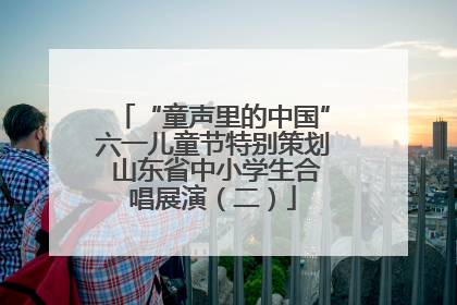 “童声里的中国”六一儿童节特别策划 山东省中小学生合唱展演（二）