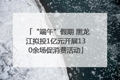 “端午”假期 黑龙江拟投1亿元开展130余场促消费活动