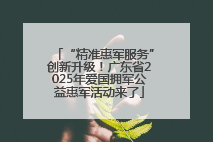 “精准惠军服务”创新升级！广东省2025年爱国拥军公益惠军活动来了