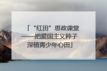 “红田”思政课堂——把爱国主义种子深植青少年心田