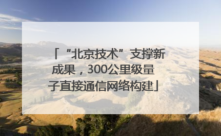“北京技术”支撑新成果，300公里级量子直接通信网络构建