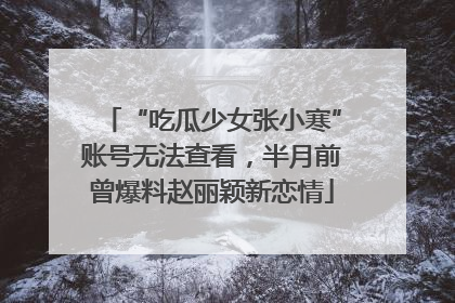 “吃瓜少女张小寒”账号无法查看，半月前曾爆料赵丽颖新恋情