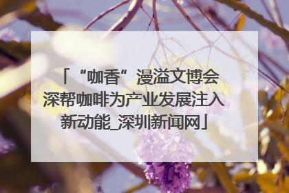 “咖香”漫溢文博会 深帮咖啡为产业发展注入新动能_深圳新闻网