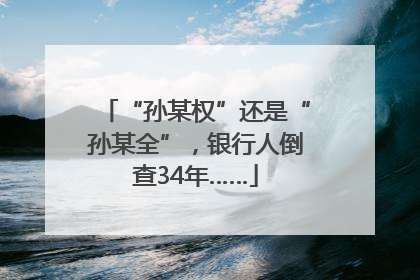 “孙某权”还是“孙某全”，银行人倒查34年……