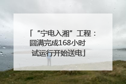 “宁电入湘”工程：圆满完成168小时 试运行开始送电