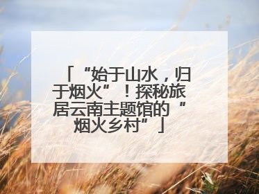 “始于山水，归于烟火”！探秘旅居云南主题馆的“烟火乡村”