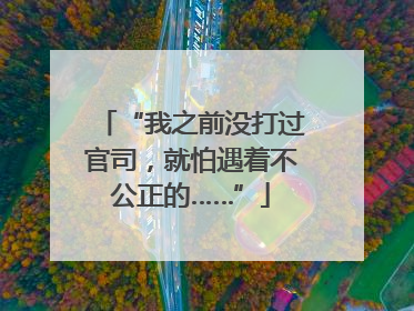 “我之前没打过官司，就怕遇着不公正的……”