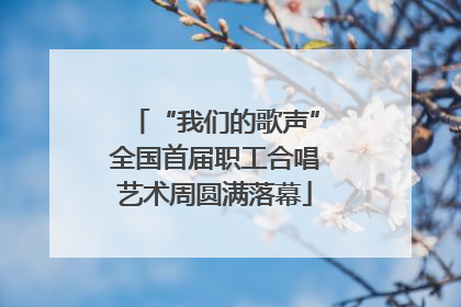 “我们的歌声”全国首届职工合唱艺术周圆满落幕