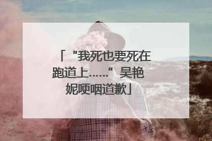 “我死也要死在跑道上……”吴艳妮哽咽道歉