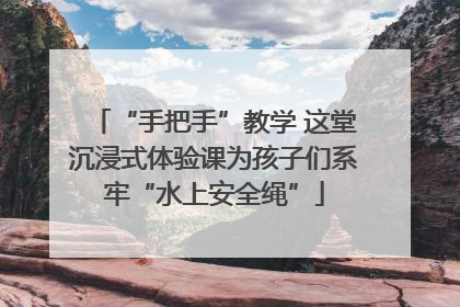 “手把手”教学 这堂沉浸式体验课为孩子们系牢“水上安全绳”