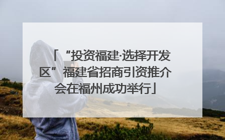 “投资福建·选择开发区”福建省招商引资推介会在福州成功举行