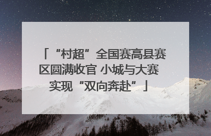 “村超”全国赛高县赛区圆满收官 小城与大赛实现“双向奔赴”