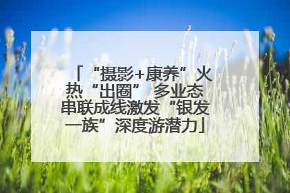“摄影+康养”火热“出圈” 多业态串联成线激发“银发一族”深度游潜力