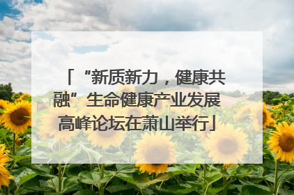 “新质新力，健康共融”生命健康产业发展高峰论坛在萧山举行