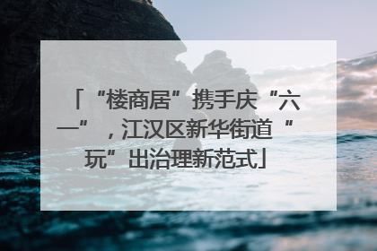 “楼商居”携手庆“六一”，江汉区新华街道“玩”出治理新范式