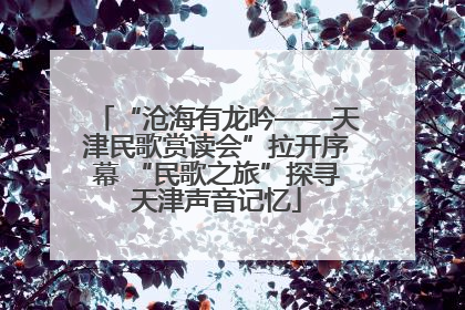 “沧海有龙吟——天津民歌赏读会”拉开序幕 “民歌之旅”探寻天津声音记忆