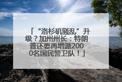 “洛杉矶骚乱”升级？加州州长：特朗普还要再增派2000名国民警卫队！