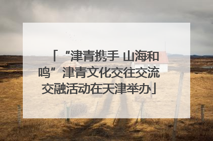 “津青携手 山海和鸣”津青文化交往交流交融活动在天津举办