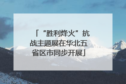 “胜利烽火”抗战主题展在华北五省区市同步开展