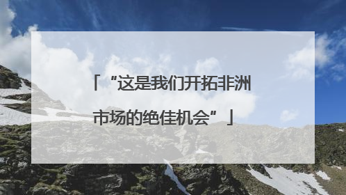 “这是我们开拓非洲市场的绝佳机会”