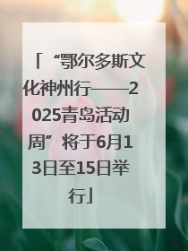 “鄂尔多斯文化神州行——2025青岛活动周”将于6月13日至15日举行