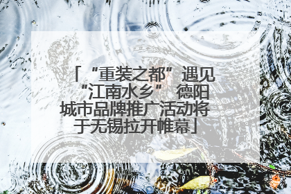 “重装之都”遇见“江南水乡” 德阳城市品牌推广活动将于无锡拉开帷幕