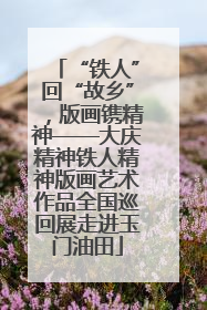“铁人”回“故乡”，版画镌精神——大庆精神铁人精神版画艺术作品全国巡回展走进玉门油田