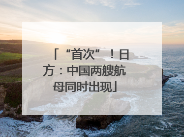 “首次”！日方：中国两艘航母同时出现