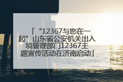 “12367与您在一起”山东省公安机关出入境管理部门12367主题宣传活动在济南启动