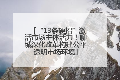 “13条硬招”激活市场主体活力！聊城深化改革构建公平透明市场环境