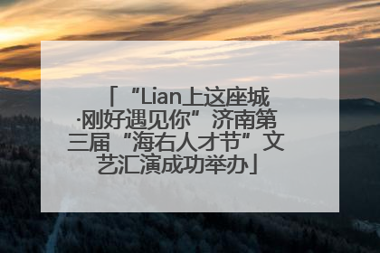 “Lian上这座城·刚好遇见你”济南第三届“海右人才节”文艺汇演成功举办