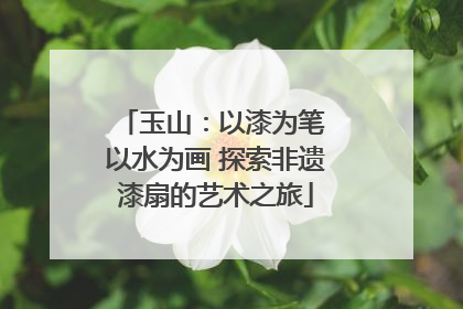玉山：以漆为笔 以水为画 探索非遗漆扇的艺术之旅