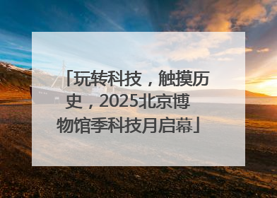 玩转科技，触摸历史，2025北京博物馆季科技月启幕