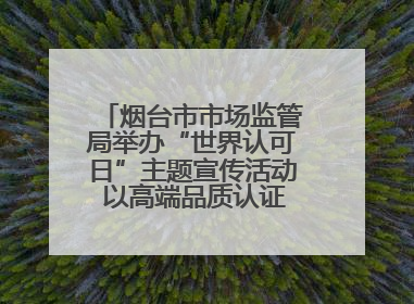 烟台市市场监管局举办“世界认可日”主题宣传活动 以高端品质认证促消费
