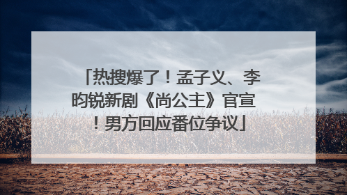 热搜爆了！孟子义、李昀锐新剧《尚公主》官宣！男方回应番位争议